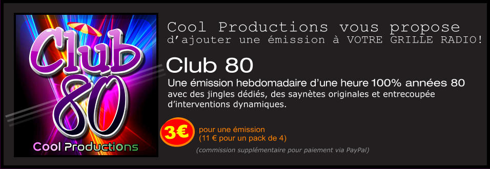 80 Club 80 Club Cool Productions Cool Productions Club 80  Une émission hebdomadaire d’une heure 100% années 80  avec des jingles dédiés, des saynètes originales et entrecoupée  d’interventions dynamiques.  3€ pour une émission  (11 € pour un pack de 4) Cool Productions vous propose d’ajouter une émission à VOTRE GRILLE RADIO! (commission supplémentaire pour paiement via PayPal)